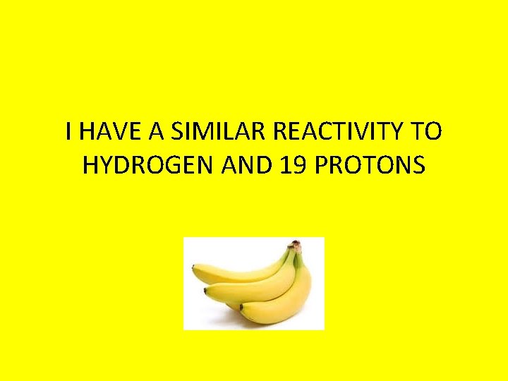 I HAVE A SIMILAR REACTIVITY TO HYDROGEN AND 19 PROTONS 