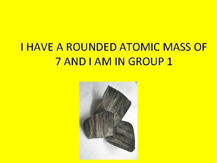I HAVE A ROUNDED ATOMIC MASS OF 7 AND I AM IN GROUP 1