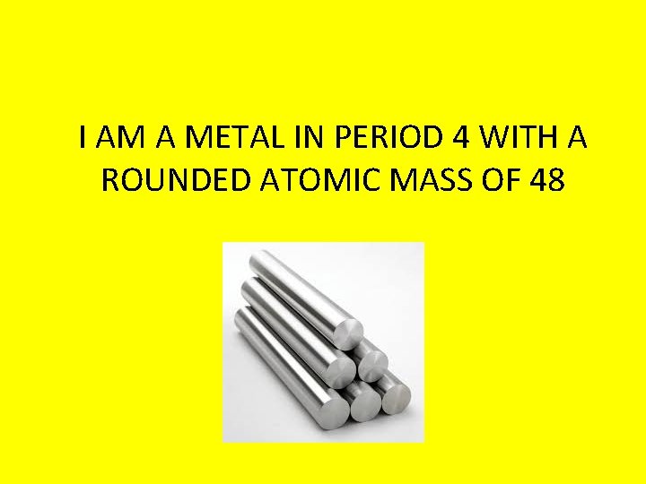 I AM A METAL IN PERIOD 4 WITH A ROUNDED ATOMIC MASS OF 48