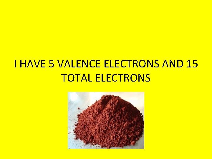 I HAVE 5 VALENCE ELECTRONS AND 15 TOTAL ELECTRONS 