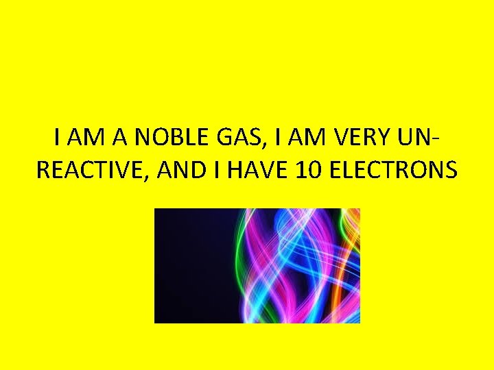 I AM A NOBLE GAS, I AM VERY UNREACTIVE, AND I HAVE 10 ELECTRONS