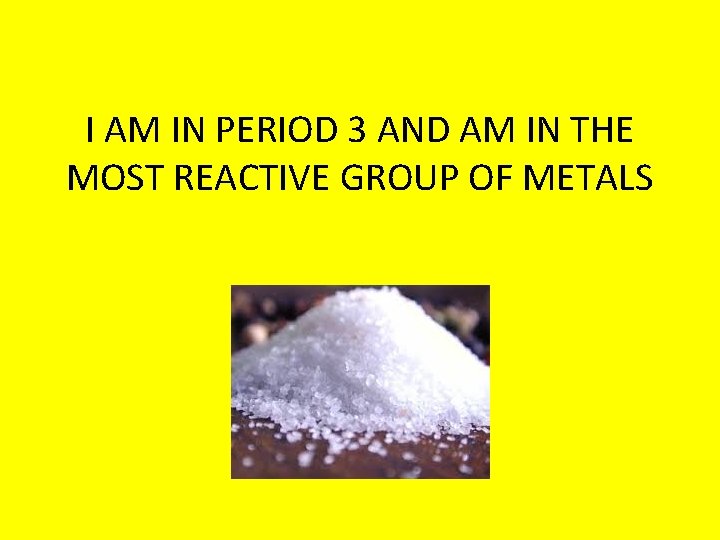 I AM IN PERIOD 3 AND AM IN THE MOST REACTIVE GROUP OF METALS