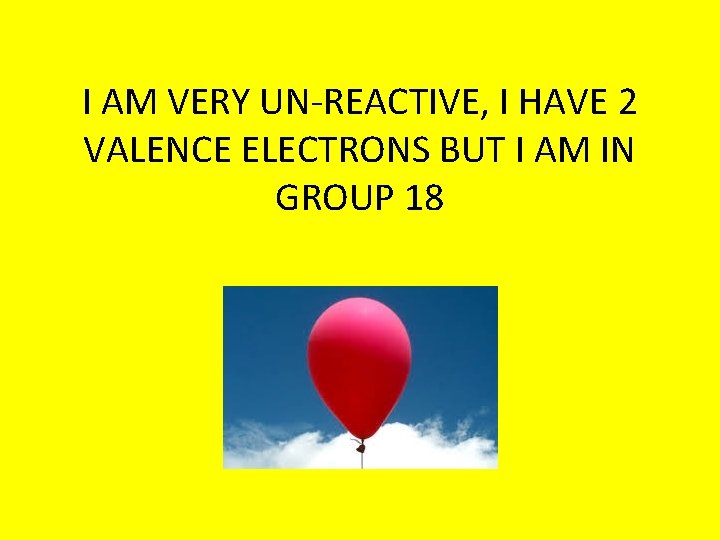 I AM VERY UN-REACTIVE, I HAVE 2 VALENCE ELECTRONS BUT I AM IN GROUP