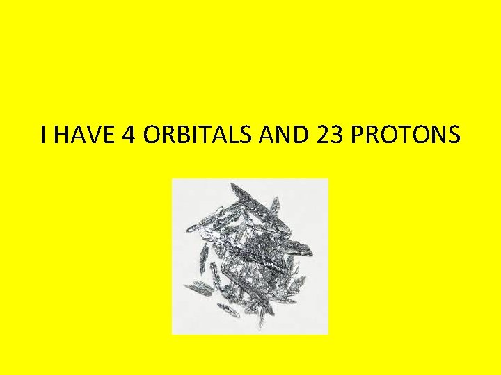 I HAVE 4 ORBITALS AND 23 PROTONS 