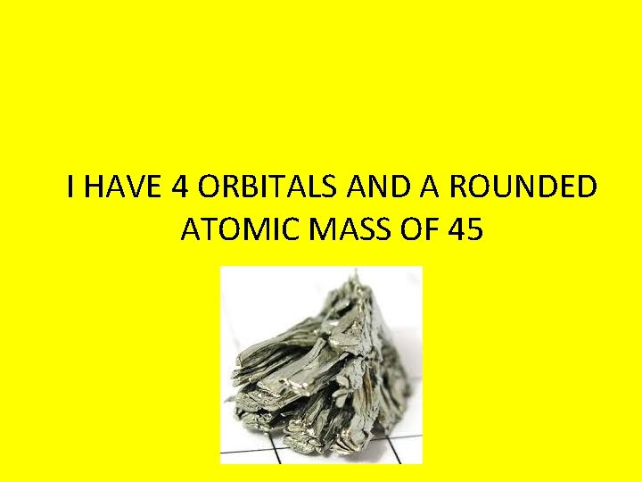 I HAVE 4 ORBITALS AND A ROUNDED ATOMIC MASS OF 45 