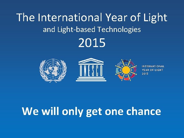 The International Year of Light and Light-based Technologies 2015 We will only get one