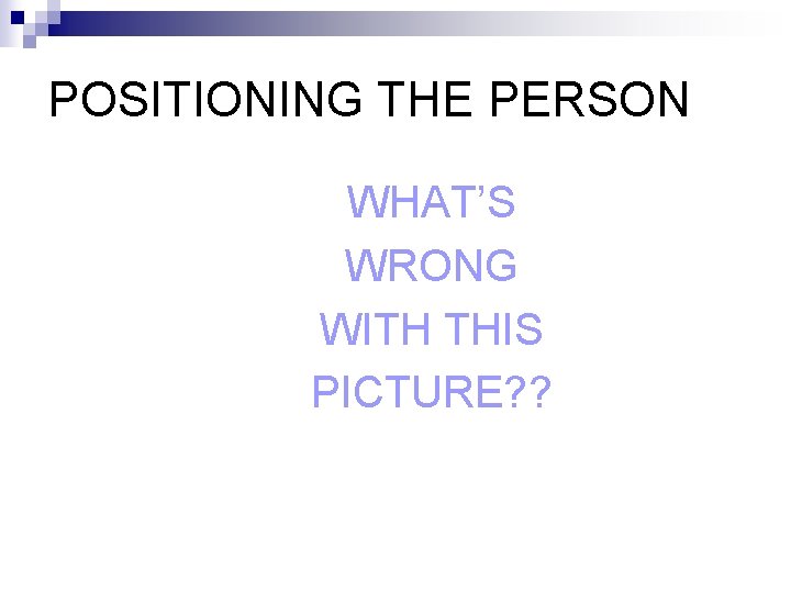 POSITIONING THE PERSON WHAT’S WRONG WITH THIS PICTURE? ? 