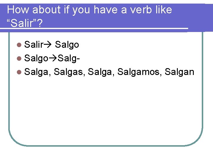 How about if you have a verb like “Salir”? l Salir Salgo l Salgo