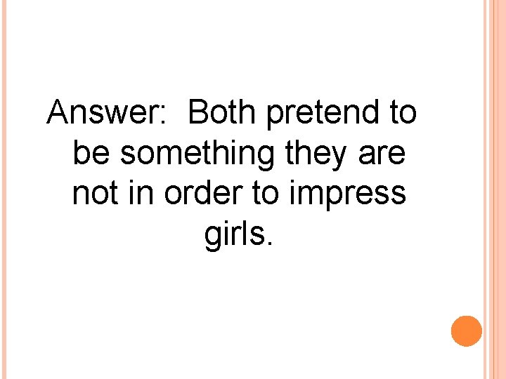 Answer: Both pretend to be something they are not in order to impress girls.