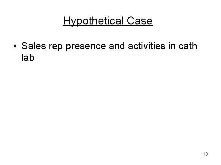 Hypothetical Case • Sales rep presence and activities in cath lab 18 