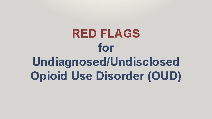 RED FLAGS for Undiagnosed/Undisclosed Opioid Use Disorder (OUD) 