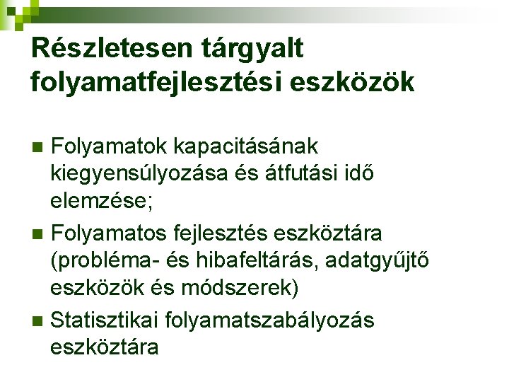 Részletesen tárgyalt folyamatfejlesztési eszközök Folyamatok kapacitásának kiegyensúlyozása és átfutási idő elemzése; n Folyamatos fejlesztés