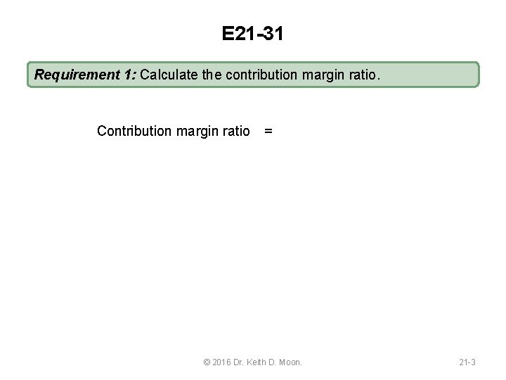 E 21 -31 Requirement 1: Calculate the contribution margin ratio. Contribution margin ratio =