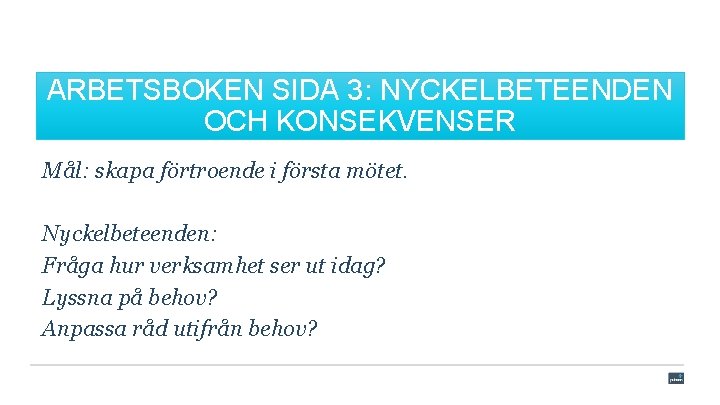 ARBETSBOKEN SIDA 3: NYCKELBETEENDEN OCH KONSEKVENSER Mål: skapa förtroende i första mötet. Nyckelbeteenden: Fråga