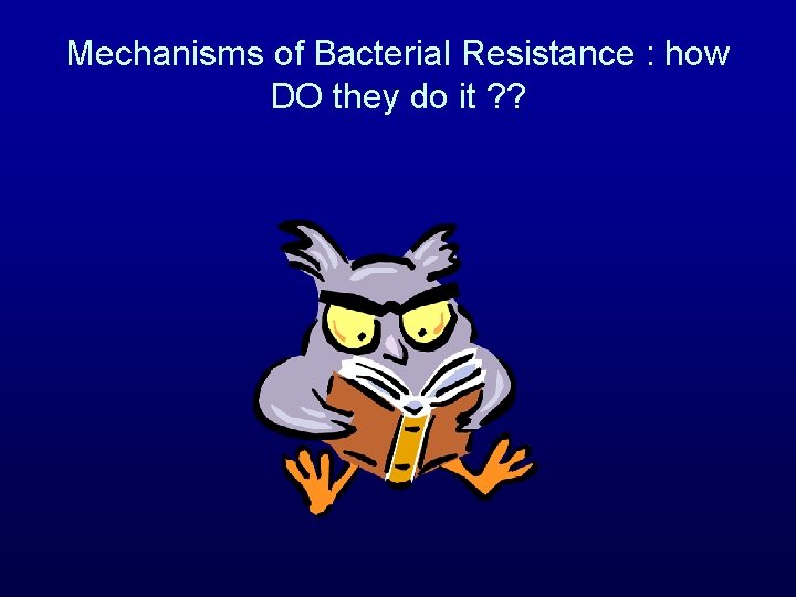 Mechanisms of Bacterial Resistance : how DO they do it ? ? 