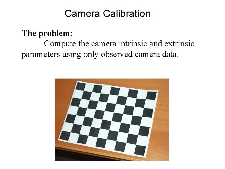 Camera Calibration The problem: Compute the camera intrinsic and extrinsic parameters using only observed