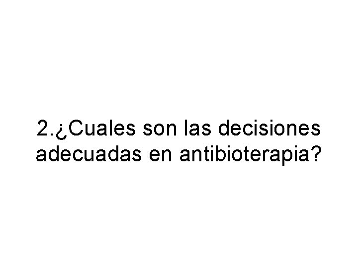 2. ¿Cuales son las decisiones adecuadas en antibioterapia? 