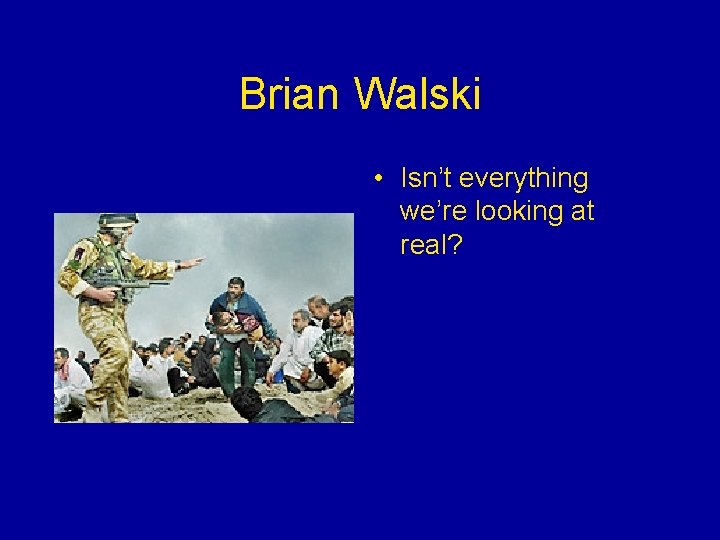 Brian Walski • Isn’t everything we’re looking at real? 