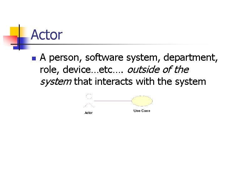 Actor n A person, software system, department, role, device…etc…. outside of the system that