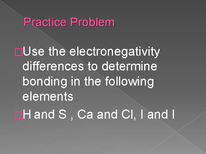 Practice Problem �Use the electronegativity differences to determine bonding in the following elements �H