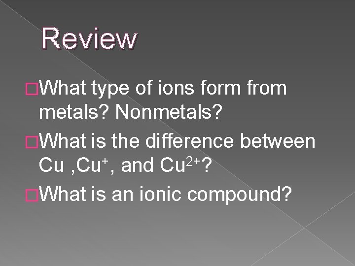 Review �What type of ions form from metals? Nonmetals? �What is the difference between
