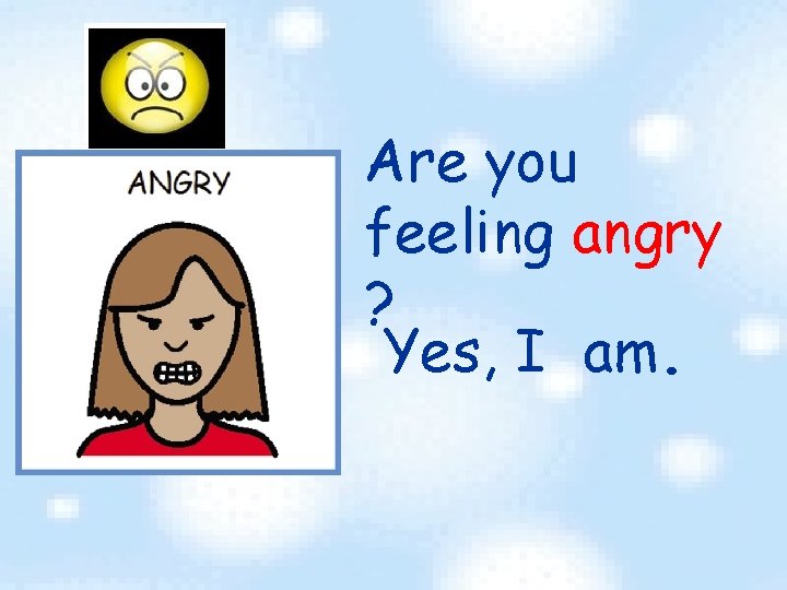 Are you feeling angry ? Yes, I am. 