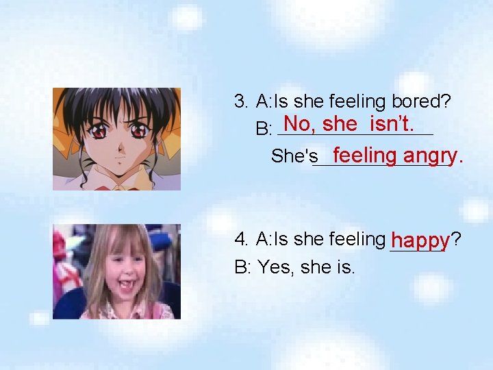 3. A: Is she feeling bored? B: No, she isn’t. She's feeling angry. 4.
