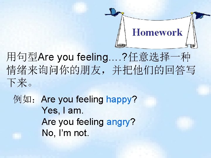 Homework 用句型Are you feeling…. ? 任意选择一种 情绪来询问你的朋友，并把他们的回答写 下来。 例如：Are you feeling happy? Yes, I