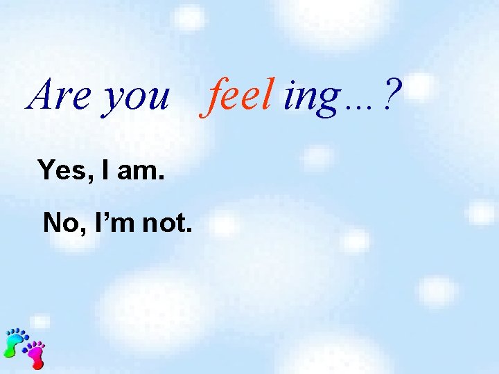 Are you feel ing…? Yes, I am. No, I’m not. 