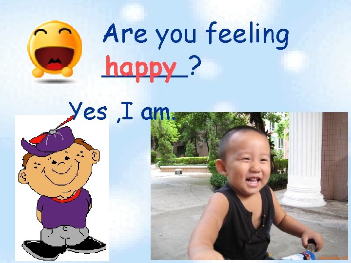 Are you feeling happy ? Yes , I am. 