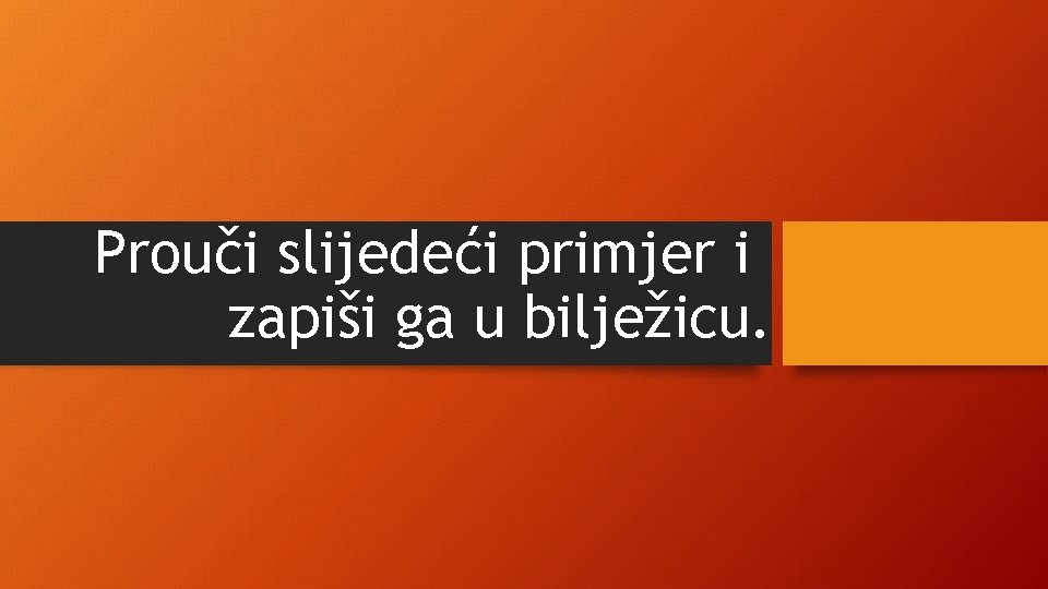 Prouči slijedeći primjer i zapiši ga u bilježicu. 