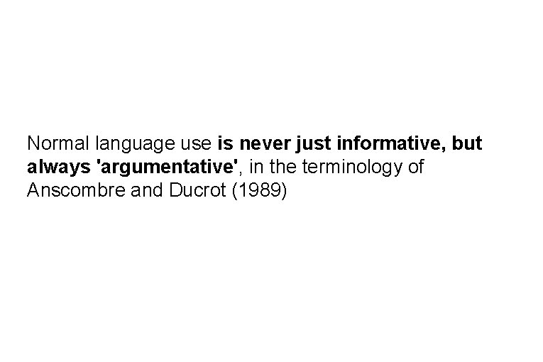 Normal language use is never just informative, but always 'argumentative', in the terminology of