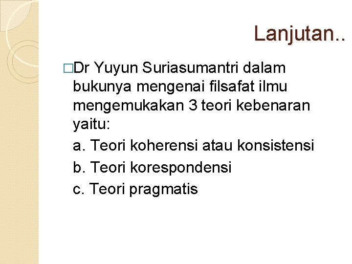 Lanjutan. . �Dr Yuyun Suriasumantri dalam bukunya mengenai filsafat ilmu mengemukakan 3 teori kebenaran