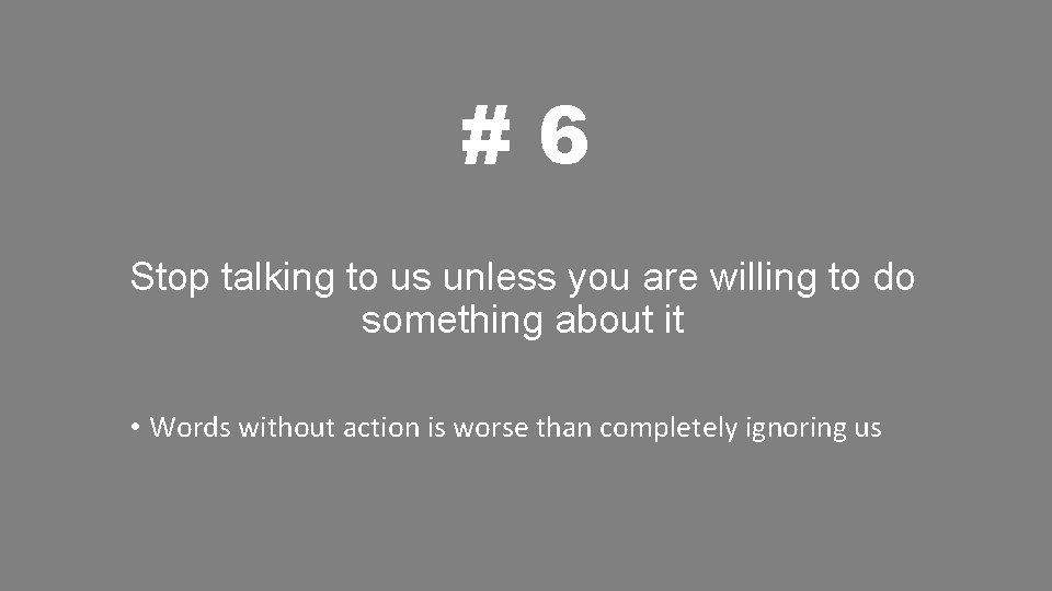 #6 Stop talking to us unless you are willing to do something about it