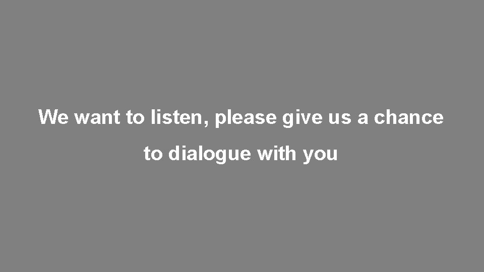 We want to listen, please give us a chance to dialogue with you 