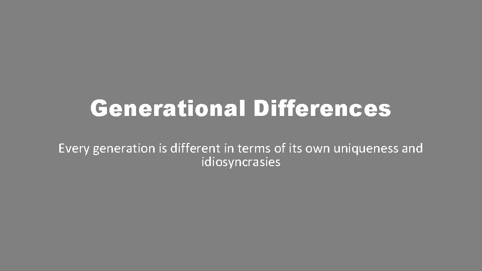 Generational Differences Every generation is different in terms of its own uniqueness and idiosyncrasies