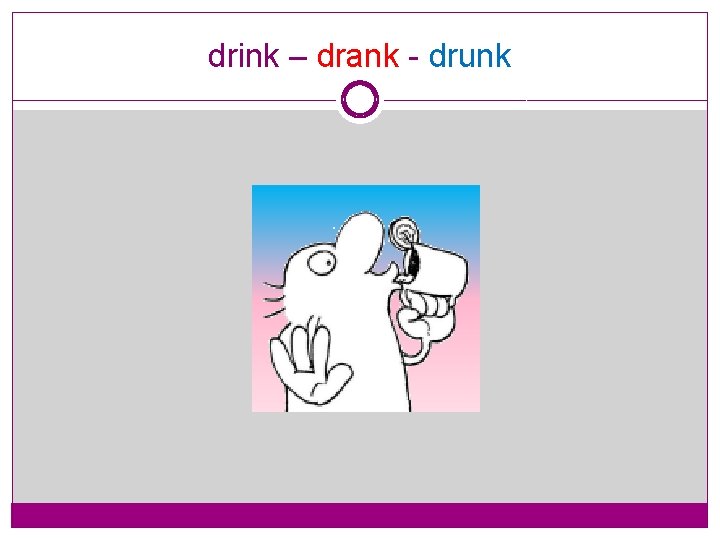 drink – drank - drunk 