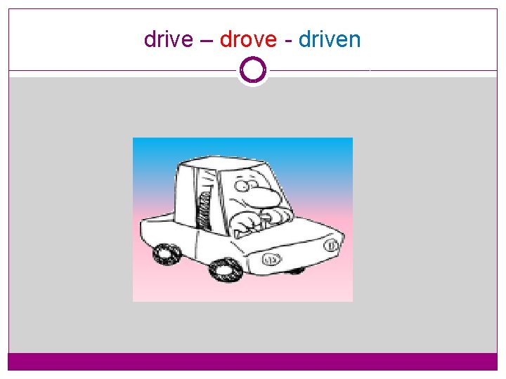 drive – drove - driven 