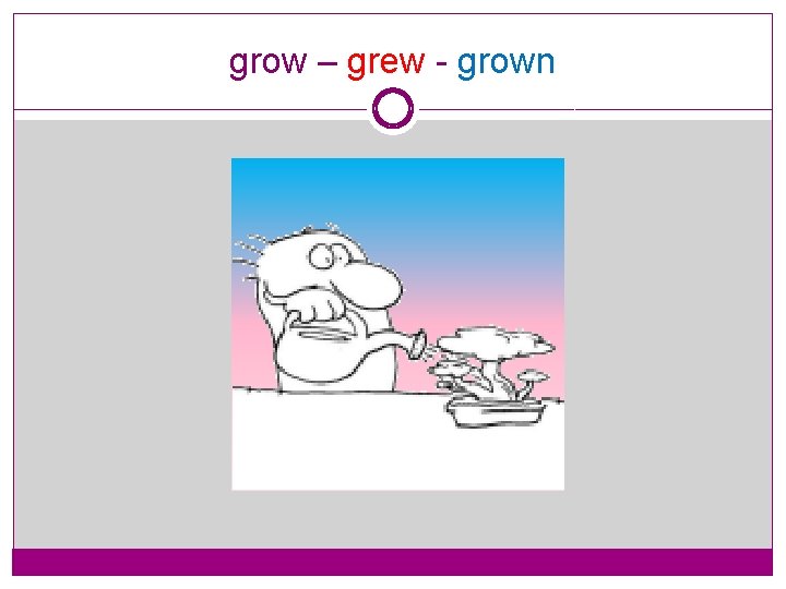 grow – grew - grown 