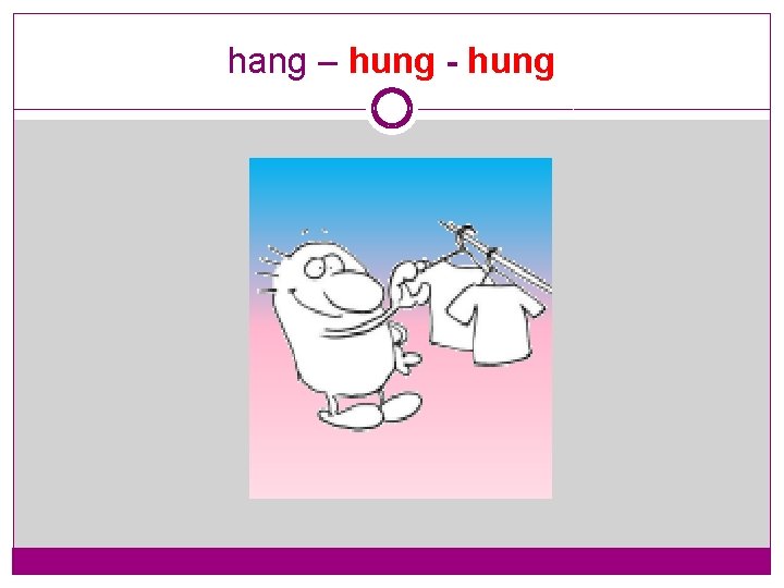 hang – hung - hung 