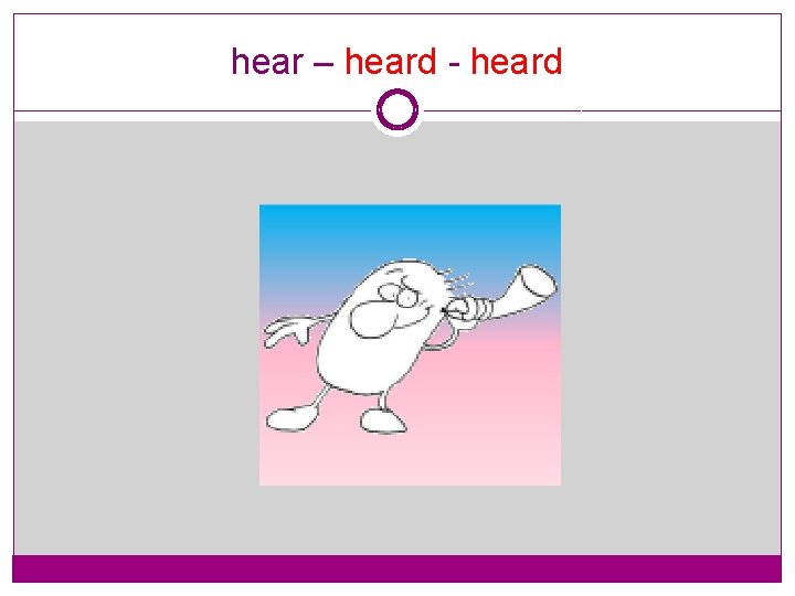 hear – heard - heard 