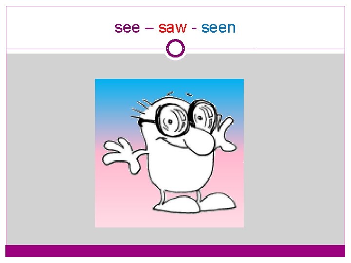see – saw - seen 