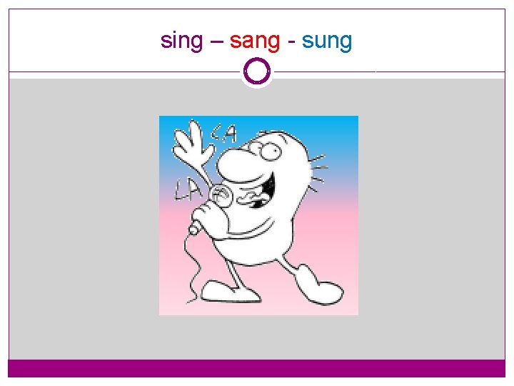 sing – sang - sung 