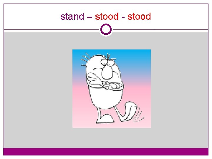 stand – stood - stood 