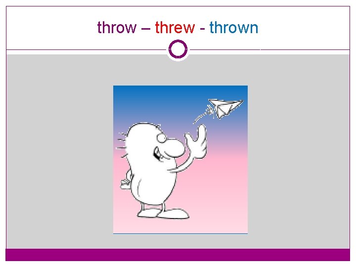 throw – threw - thrown 