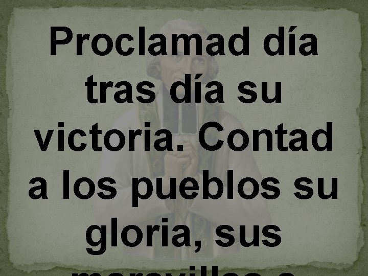 Proclamad día tras día su victoria. Contad a los pueblos su gloria, sus 