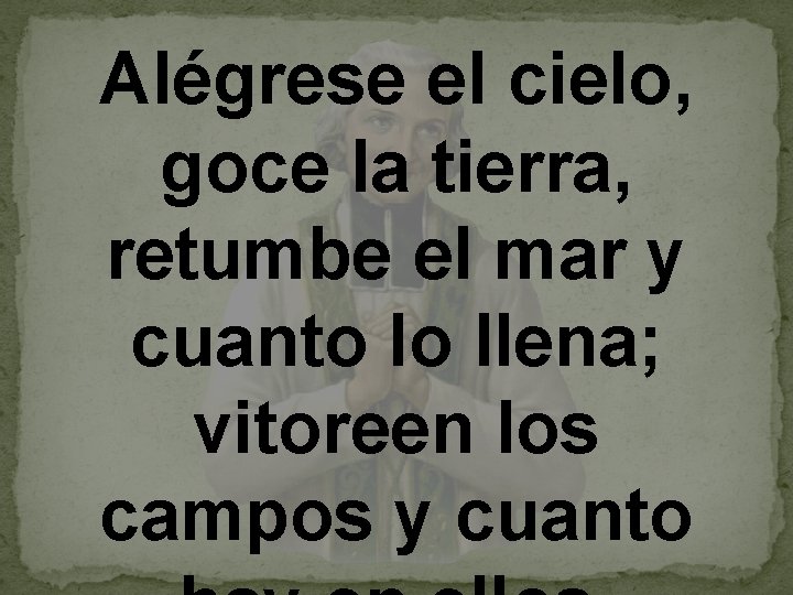 Alégrese el cielo, goce la tierra, retumbe el mar y cuanto lo llena; vitoreen