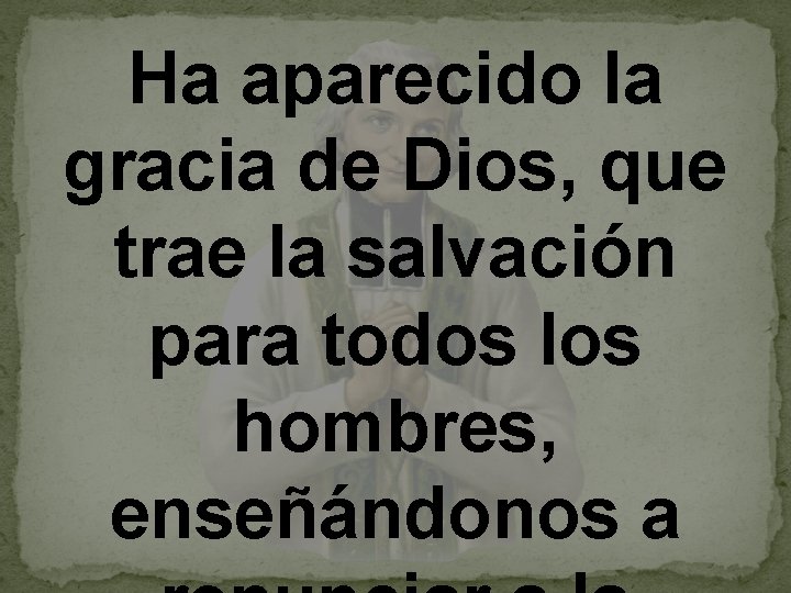 Ha aparecido la gracia de Dios, que trae la salvación para todos los hombres,