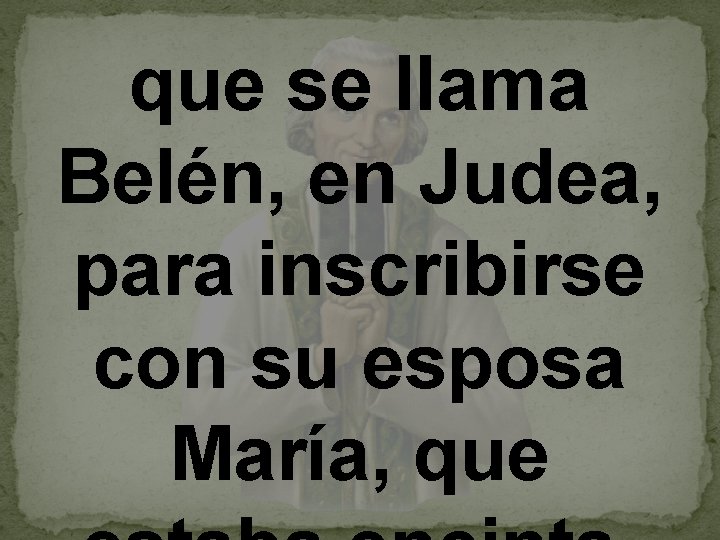 que se llama Belén, en Judea, para inscribirse con su esposa María, que 