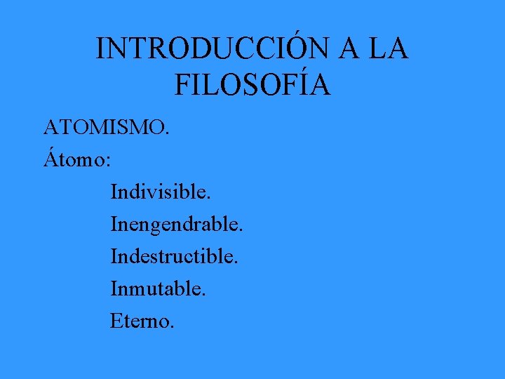 INTRODUCCIÓN A LA FILOSOFÍA ATOMISMO. Átomo: Indivisible. Inengendrable. Indestructible. Inmutable. Eterno. 